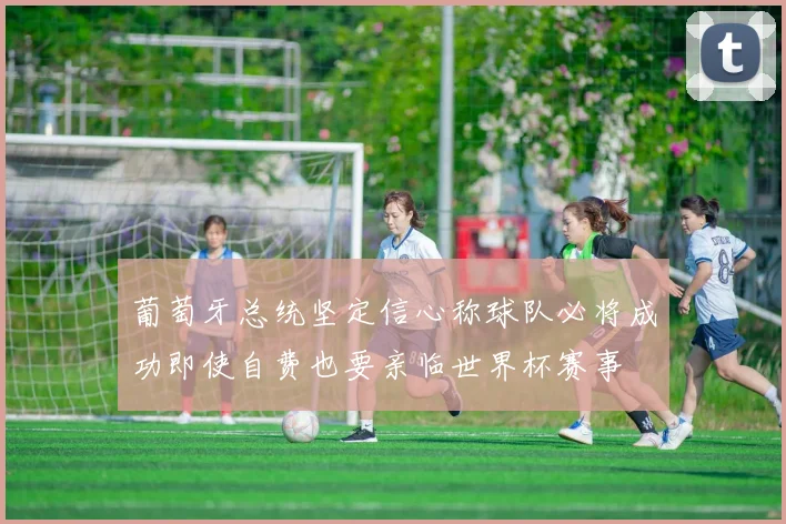 葡萄牙总统坚定信心称球队必将成功即使自费也要亲临世界杯赛事