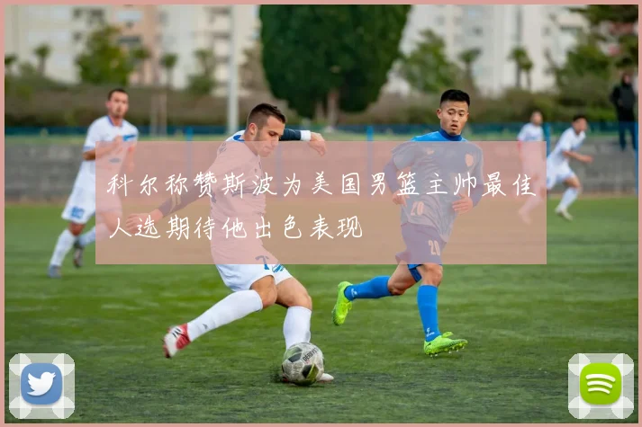 科尔称赞斯波为美国男篮主帅最佳人选期待他出色表现
