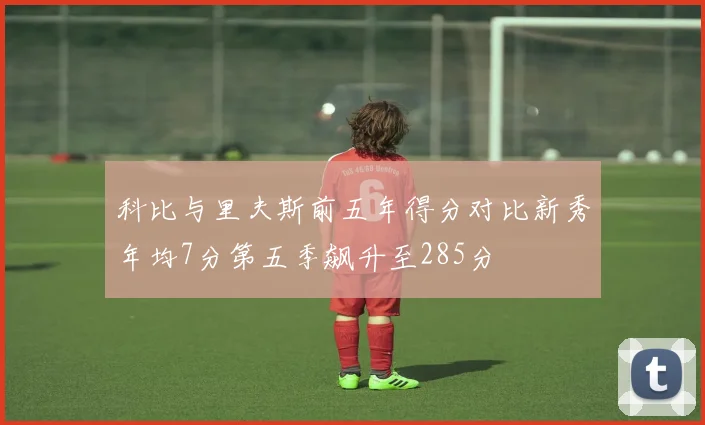 科比与里夫斯前五年得分对比新秀年均7分第五季飙升至285分