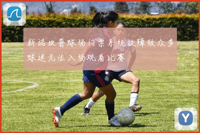 新诺坎普球场门票系统故障致众多球迷无法入场观看比赛