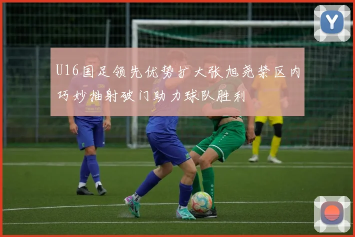 U16国足领先优势扩大张旭尧禁区内巧妙抽射破门助力球队胜利