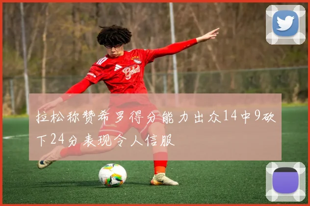 拉松称赞希罗得分能力出众14中9砍下24分表现令人信服