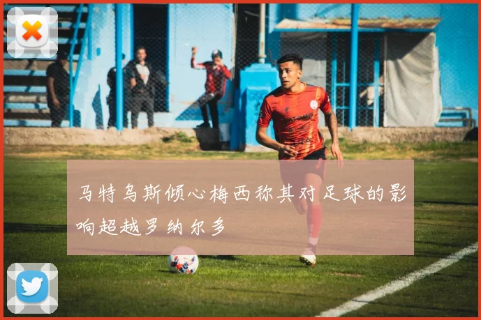 马特乌斯倾心梅西称其对足球的影响超越罗纳尔多