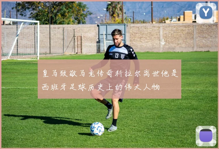 皇马致敬马竞传奇科拉尔离世他是西班牙足球历史上的伟大人物