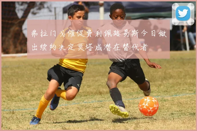 弗拉门戈催促费利佩路易斯今日做出续约决定莫塔成潜在替代者