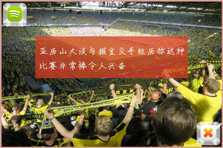 亚历山大谈与掘金交手经历称这种比赛非常棒令人兴奋