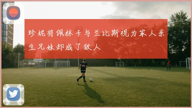 珍妮将佩林卡与兰比斯视为家人亲生兄妹却成了敌人