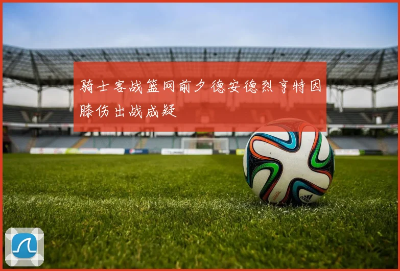 骑士客战篮网前夕德安德烈亨特因膝伤出战成疑