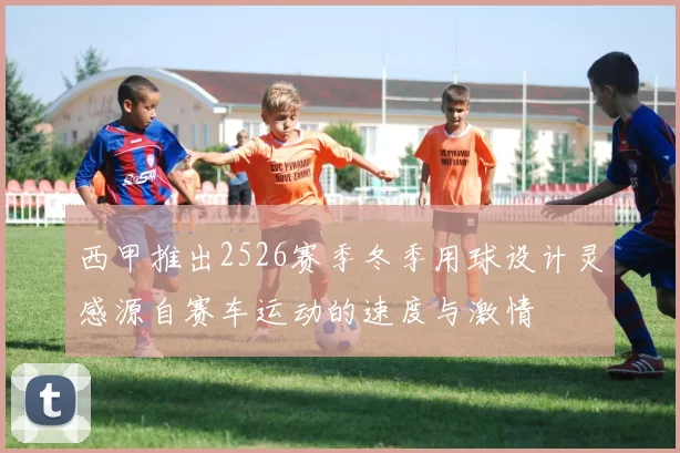 西甲推出2526赛季冬季用球设计灵感源自赛车运动的速度与激情