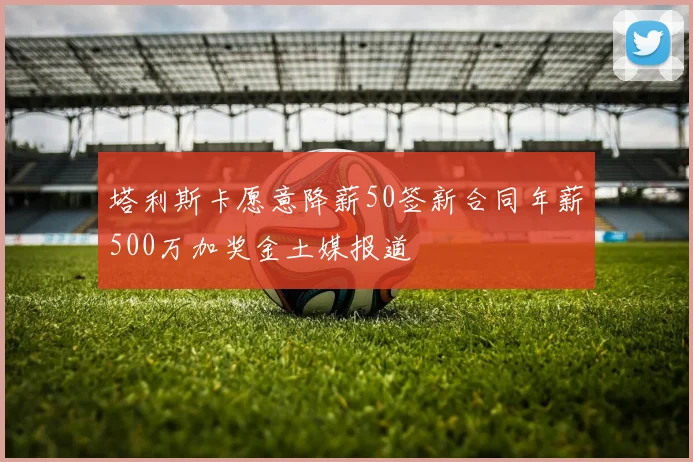 塔利斯卡愿意降薪50签新合同年薪500万加奖金土媒报道