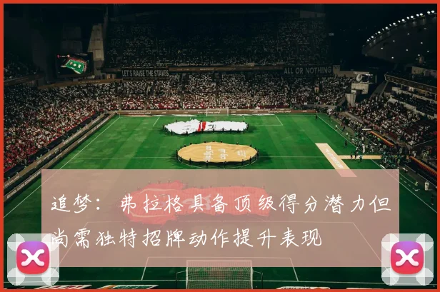 追梦：弗拉格具备顶级得分潜力但尚需独特招牌动作提升表现