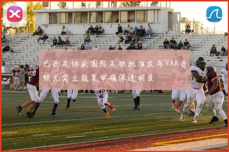 巴西足协获国际足联批准发布VAR音频无需主裁复审确保透明度