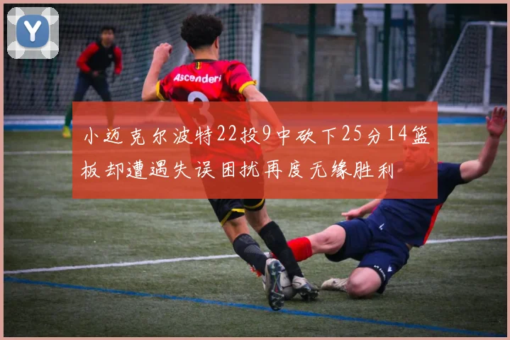小迈克尔波特22投9中砍下25分14篮板却遭遇失误困扰再度无缘胜利