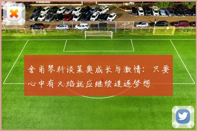 舍甫琴科谈莱奥成长与激情：只要心中有火焰就应继续追逐梦想
