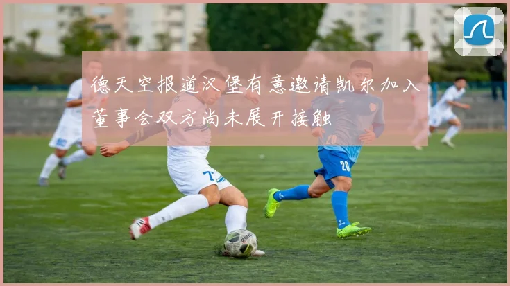 德天空报道汉堡有意邀请凯尔加入董事会双方尚未展开接触