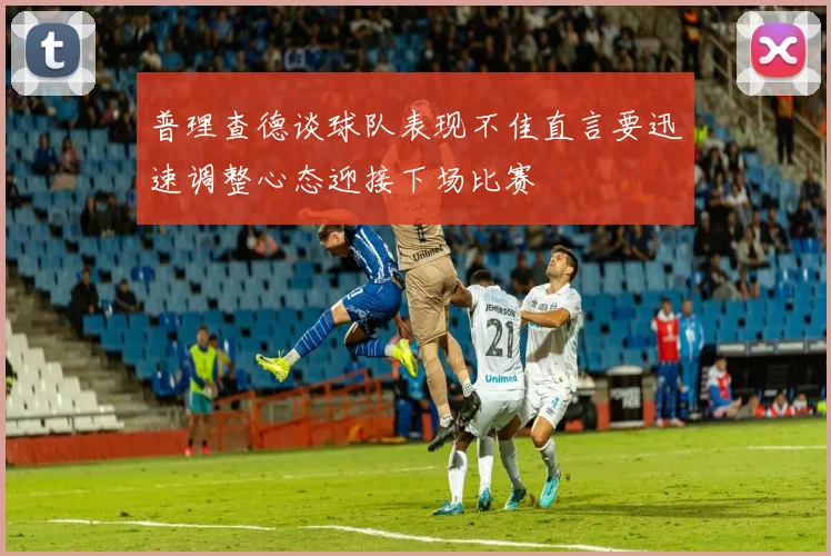 普理查德谈球队表现不佳直言要迅速调整心态迎接下场比赛