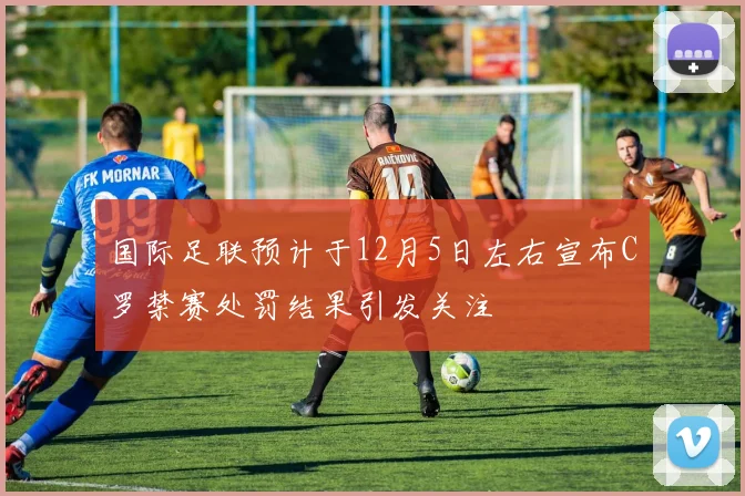 国际足联预计于12月5日左右宣布C罗禁赛处罚结果引发关注