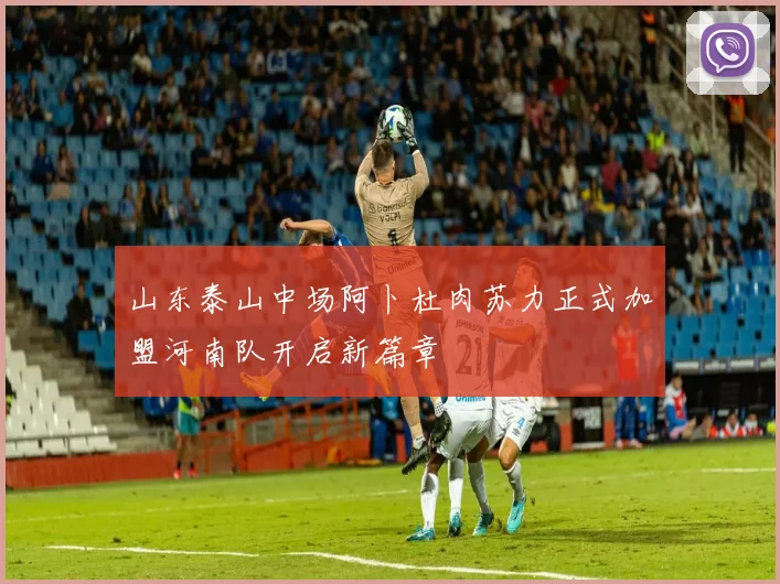 山东泰山中场阿卜杜肉苏力正式加盟河南队开启新篇章