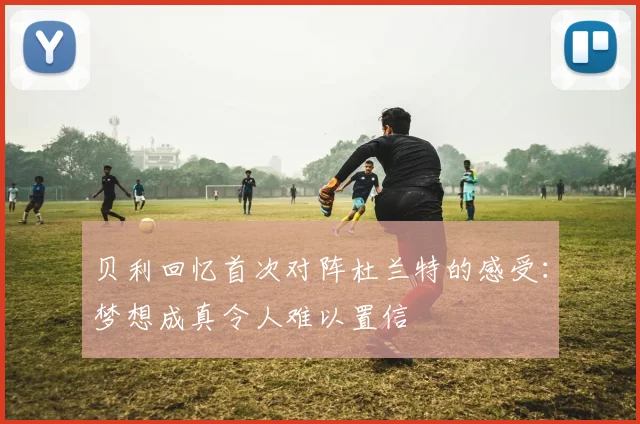 贝利回忆首次对阵杜兰特的感受：梦想成真令人难以置信