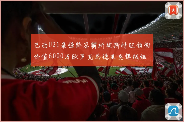 巴西U21最强阵容解析埃斯特旺领衔价值6000万欧罗克恩德里克锋线组合