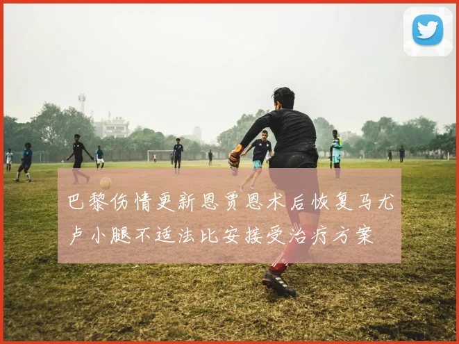 巴黎伤情更新恩贾恩术后恢复马尤卢小腿不适法比安接受治疗方案