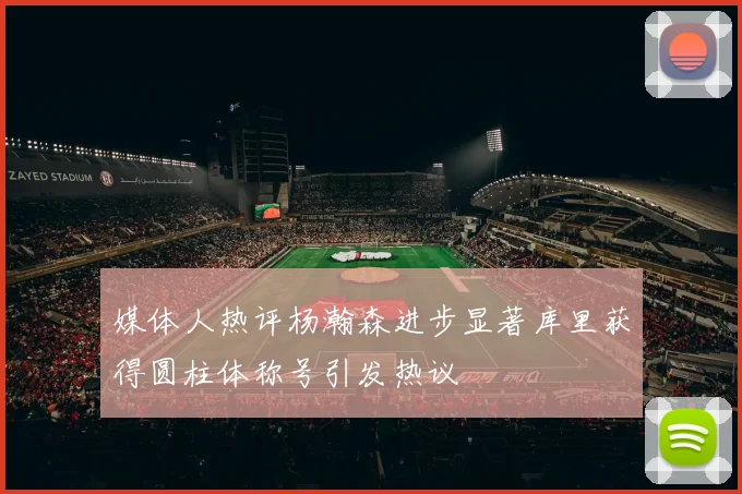 媒体人热评杨瀚森进步显著库里获得圆柱体称号引发热议