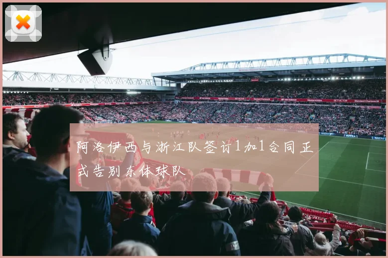 阿洛伊西与浙江队签订1加1合同正式告别东体球队