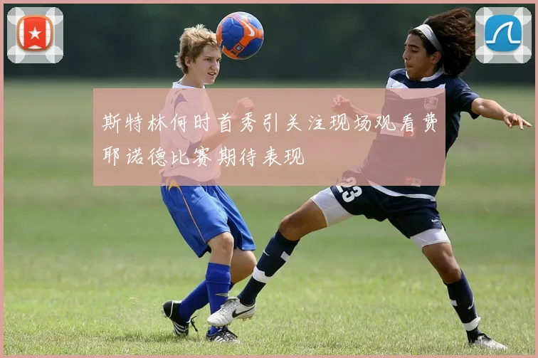 斯特林何时首秀引关注现场观看费耶诺德比赛期待表现