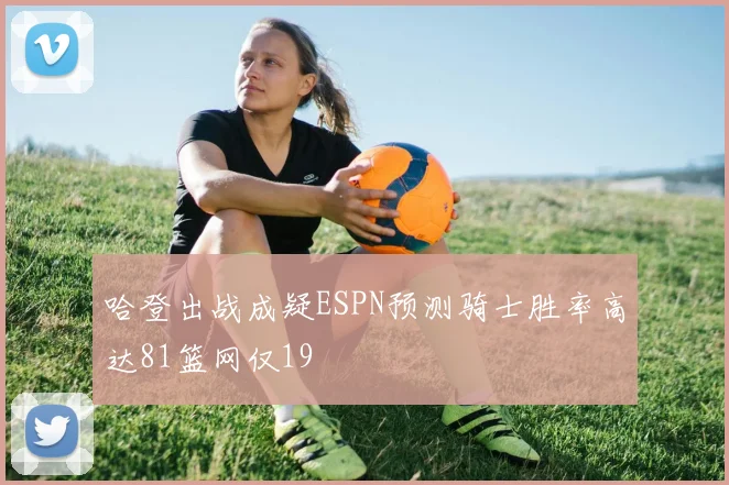 哈登出战成疑ESPN预测骑士胜率高达81篮网仅19