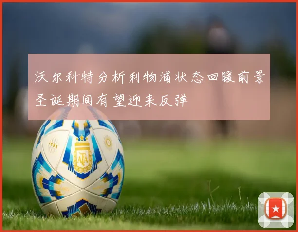 沃尔科特分析利物浦状态回暖前景圣诞期间有望迎来反弹