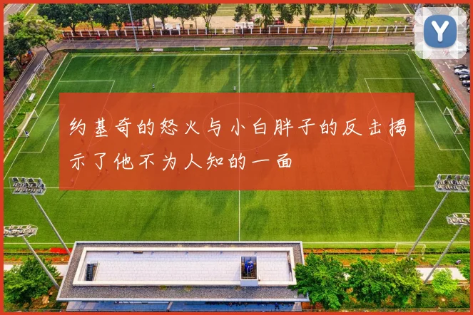 约基奇的怒火与小白胖子的反击揭示了他不为人知的一面
