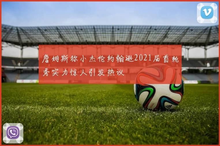 詹姆斯称小杰伦约翰逊2021届首轮秀实力惊人引发热议