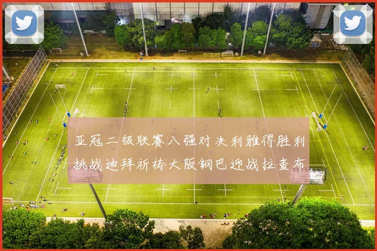 亚冠二级联赛八强对决利雅得胜利挑战迪拜祈祷大阪钢巴迎战拉查布里府