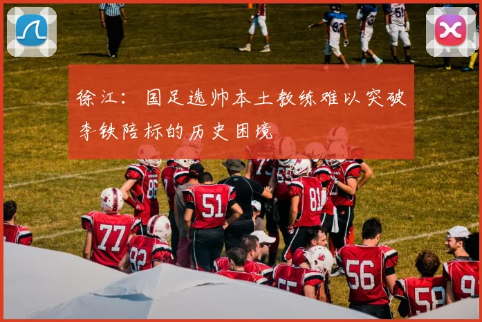 徐江：国足选帅本土教练难以突破李铁陪标的历史困境