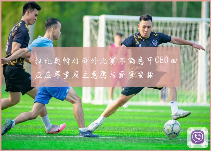 拉比奥特对海外比赛不满意甲CEO回应应尊重雇主意愿与薪资安排