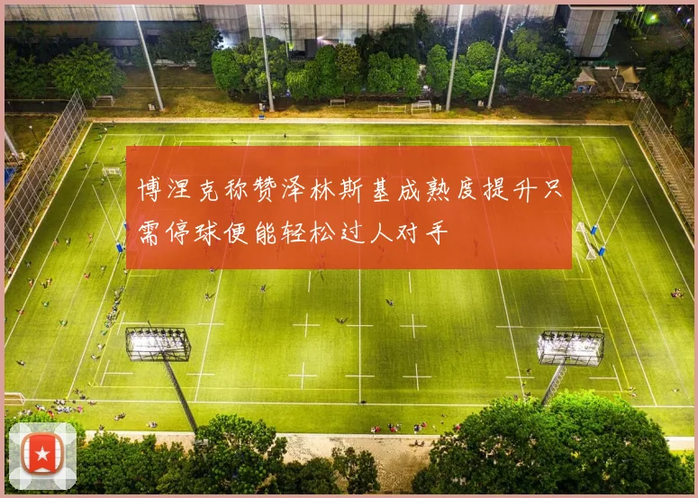 博涅克称赞泽林斯基成熟度提升只需停球便能轻松过人对手