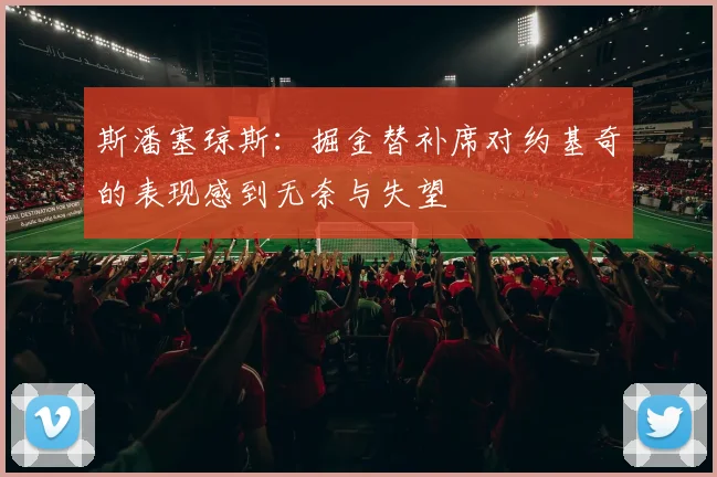 斯潘塞琼斯：掘金替补席对约基奇的表现感到无奈与失望
