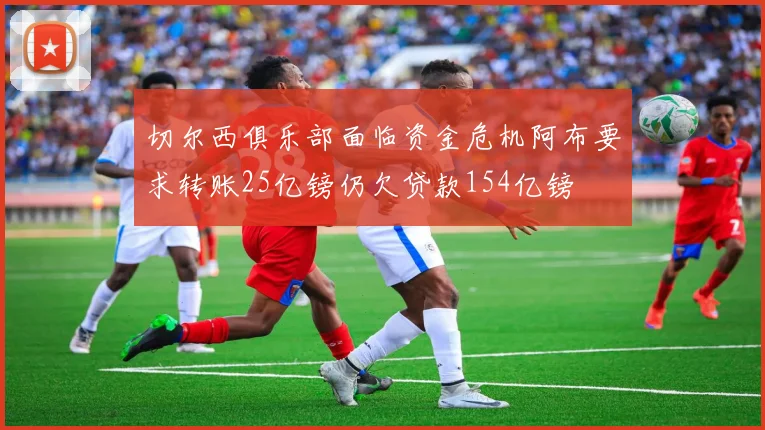 切尔西俱乐部面临资金危机阿布要求转账25亿镑仍欠贷款154亿镑