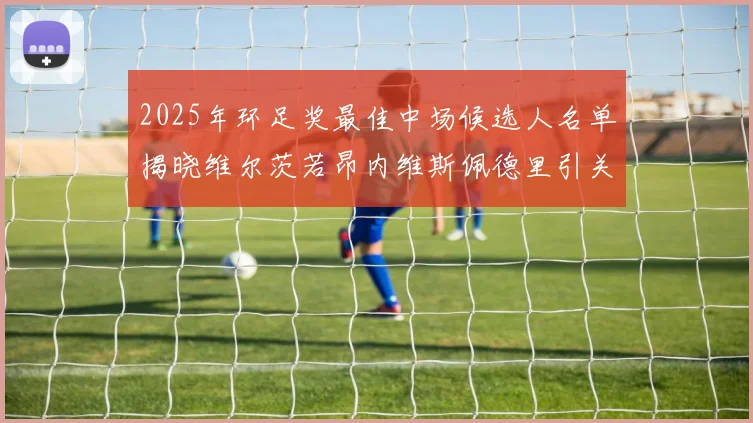 2025年环足奖最佳中场候选人名单揭晓维尔茨若昂内维斯佩德里引关注