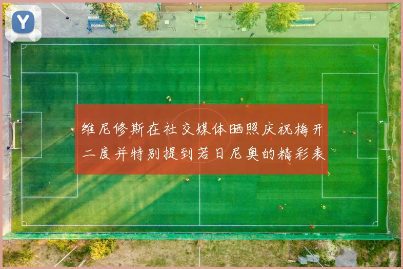 维尼修斯在社交媒体晒照庆祝梅开二度并特别提到若日尼奥的精彩表现