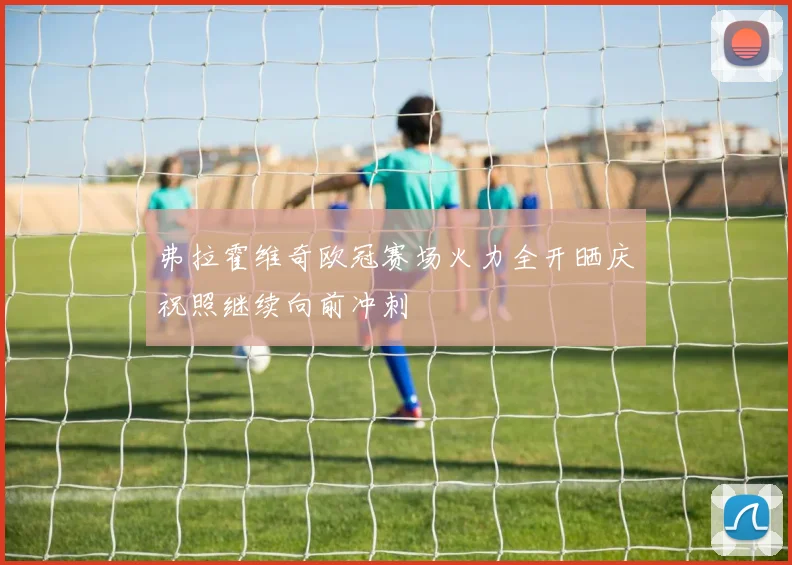 弗拉霍维奇欧冠赛场火力全开晒庆祝照继续向前冲刺