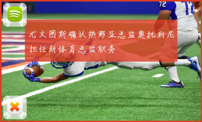 尤文图斯确认热那亚总监奥托利尼担任新体育总监职务