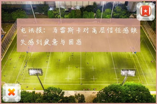 电讯报：马雷斯卡对高层信任感缺失感到疲惫与困惑