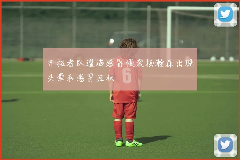 开拓者队遭遇感冒侵袭杨瀚森出现头晕和感冒症状