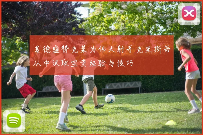 基德盛赞克莱为伟大射手克里斯蒂从中汲取宝贵经验与技巧