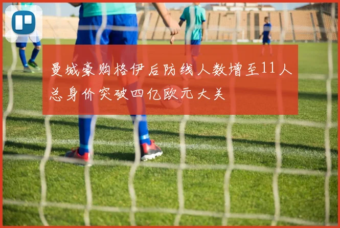曼城豪购格伊后防线人数增至11人总身价突破四亿欧元大关