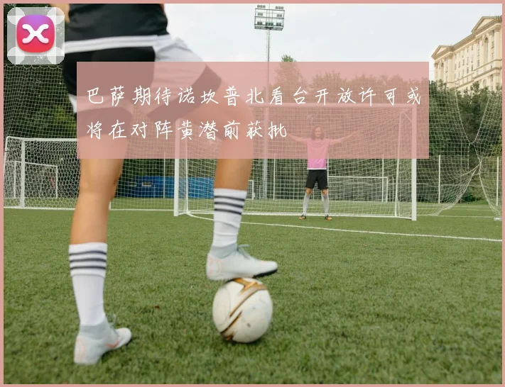 巴萨期待诺坎普北看台开放许可或将在对阵黄潜前获批