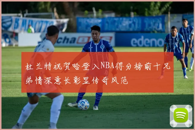 杜兰特祝贺哈登入NBA得分榜前十兄弟情深意长彰显传奇风范