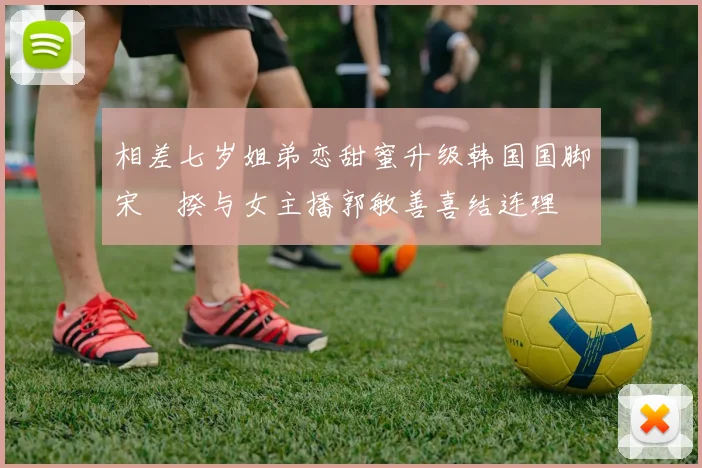 相差七岁姐弟恋甜蜜升级韩国国脚宋旻揆与女主播郭敏善喜结连理