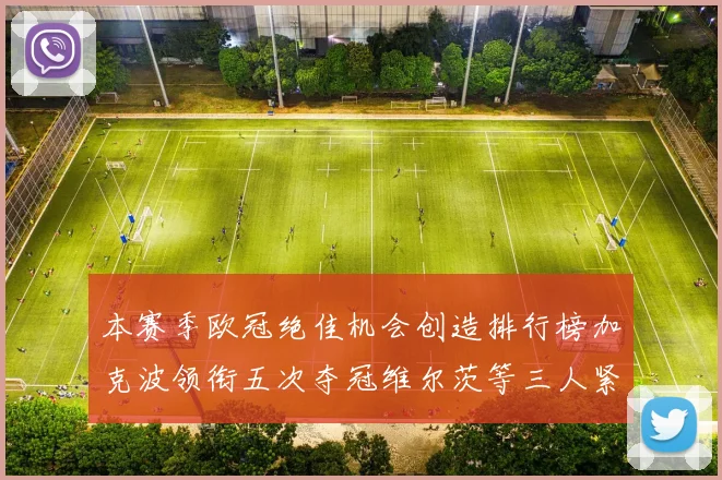 本赛季欧冠绝佳机会创造排行榜加克波领衔五次夺冠维尔茨等三人紧随其后